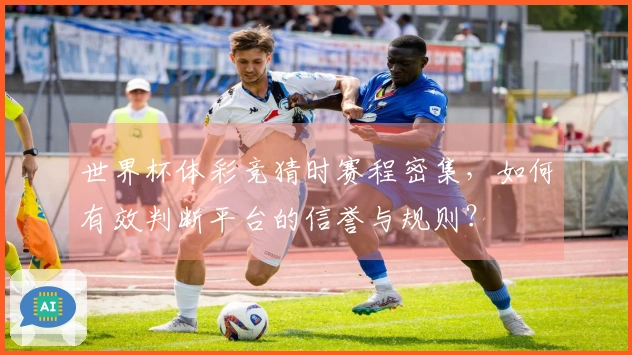 世界杯体彩竞猜时赛程密集，如何有效判断平台的信誉与规则？