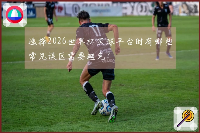 选择2026世界杯买球平台时有哪些常见误区需要避免？
