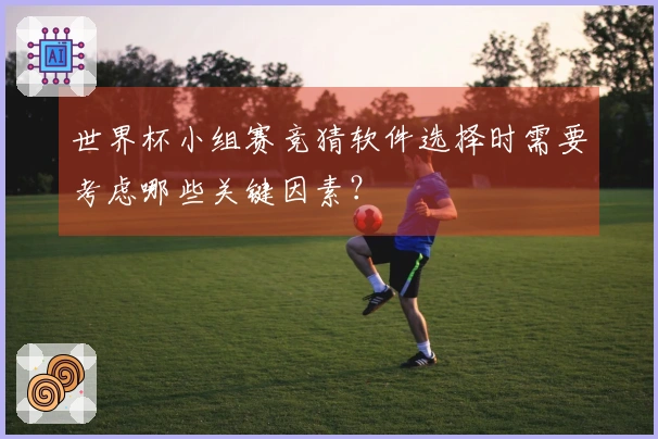 世界杯小组赛竞猜软件选择时需要考虑哪些关键因素？