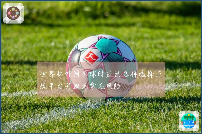 世界杯外围买球时应该怎样选择正规平台并避免常见风险