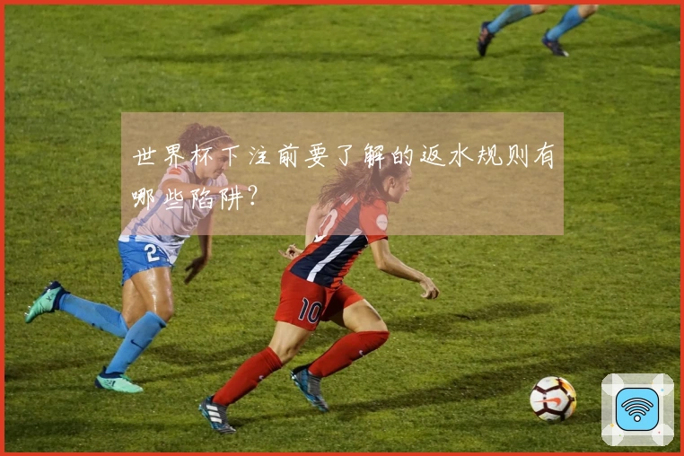 世界杯下注前要了解的返水规则有哪些陷阱？