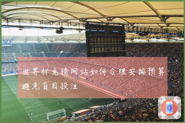 世界杯竞猜网站如何合理安排预算避免盲目投注