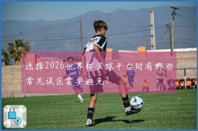 选择2026世界杯买球平台时有哪些常见误区需要避免？