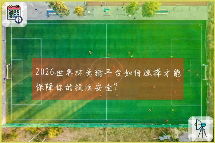 2026世界杯竞猜平台如何选择才能保障你的投注安全？