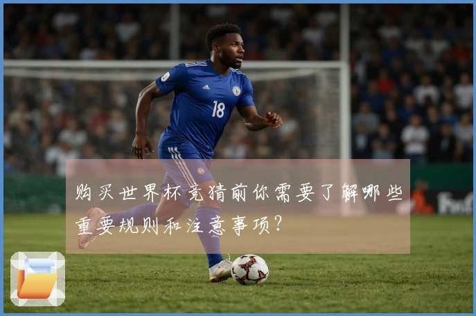 购买世界杯竞猜前你需要了解哪些重要规则和注意事项？