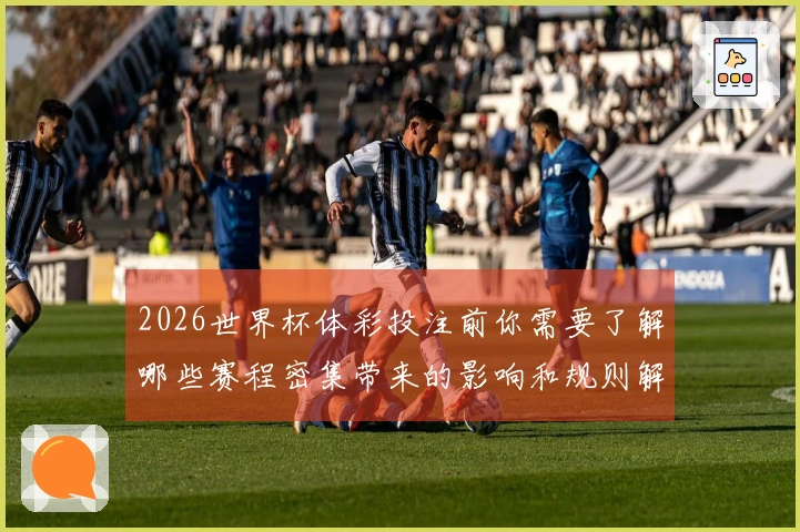 2026世界杯体彩投注前你需要了解哪些赛程密集带来的影响和规则解析