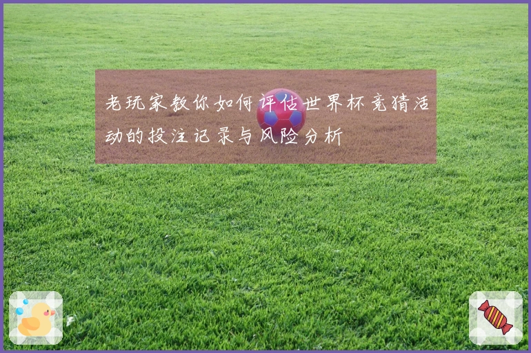 老玩家教你如何评估世界杯竞猜活动的投注记录与风险分析