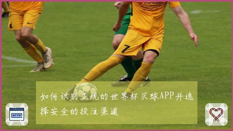 如何识别正规的世界杯买球APP并选择安全的投注渠道