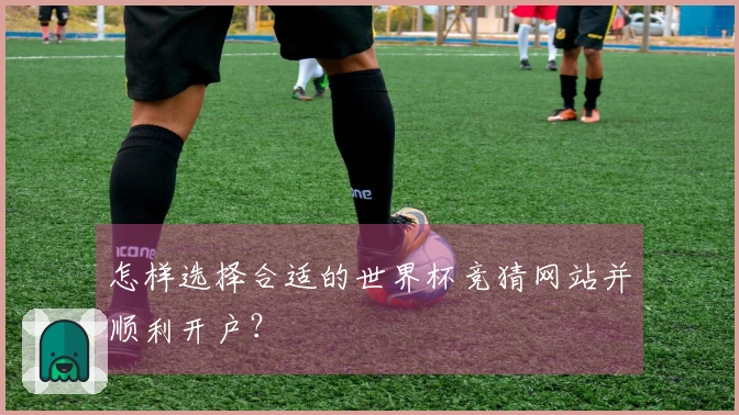 怎样选择合适的世界杯竞猜网站并顺利开户？