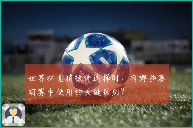世界杯竞猜软件选择时，有哪些赛前赛中使用的关键区别？