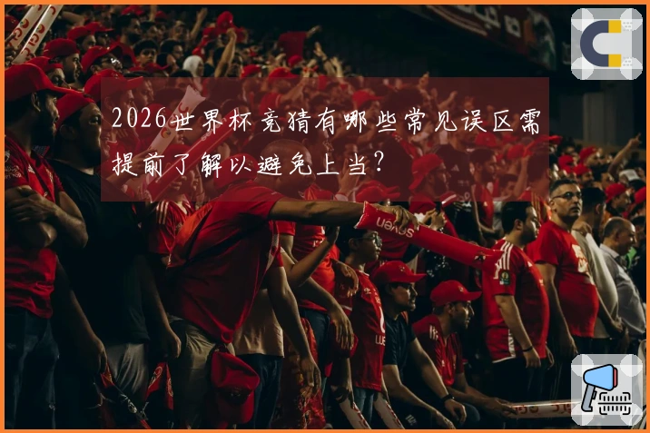 2026世界杯竞猜有哪些常见误区需提前了解以避免上当？