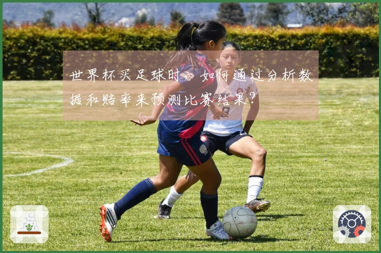 世界杯买足球时，如何通过分析数据和赔率来预测比赛结果？