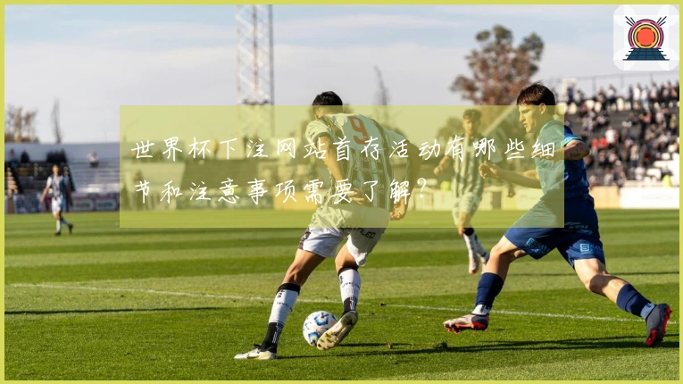 世界杯下注网站首存活动有哪些细节和注意事项需要了解？
