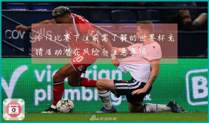 冷门比赛下注前需了解的世界杯竞猜活动潜在风险和注意事项