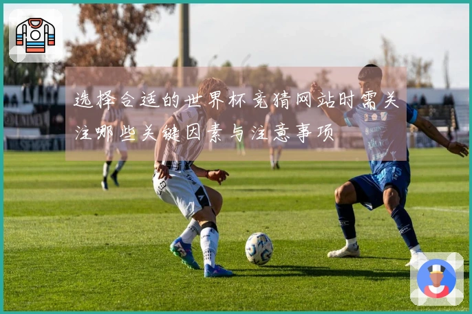 选择合适的世界杯竞猜网站时需关注哪些关键因素与注意事项