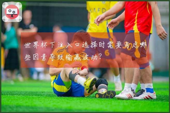 世界杯下注入口选择时需要考虑哪些因素导致输赢波动?