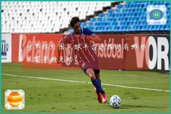 世界杯外围买球平台选择时有哪些坑需要避免的？
