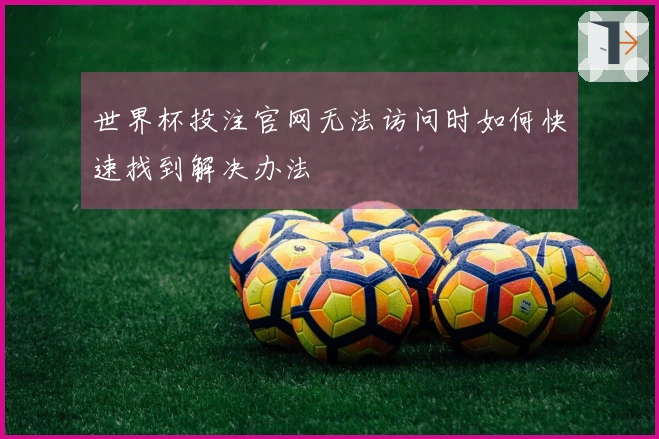 世界杯投注官网无法访问时如何快速找到解决办法