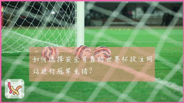 如何选择安全可靠的世界杯投注网站进行冠军竞猜？
