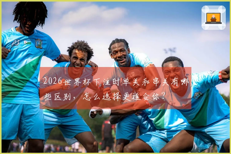 2026世界杯下注时单关和串关有哪些区别，怎么选择更适合你？