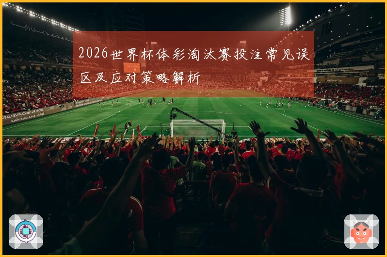 2026世界杯体彩淘汰赛投注常见误区及应对策略解析