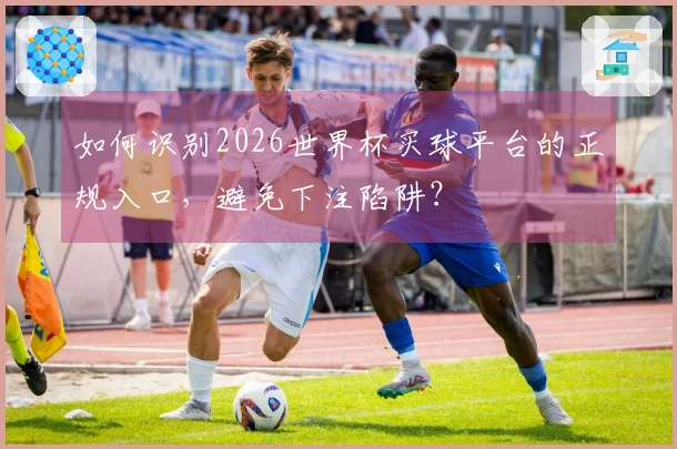 如何识别2026世界杯买球平台的正规入口，避免下注陷阱？