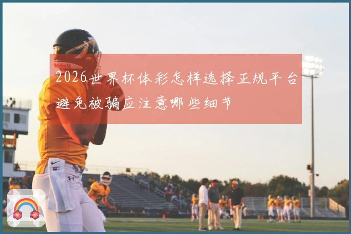 2026世界杯体彩怎样选择正规平台避免被骗应注意哪些细节