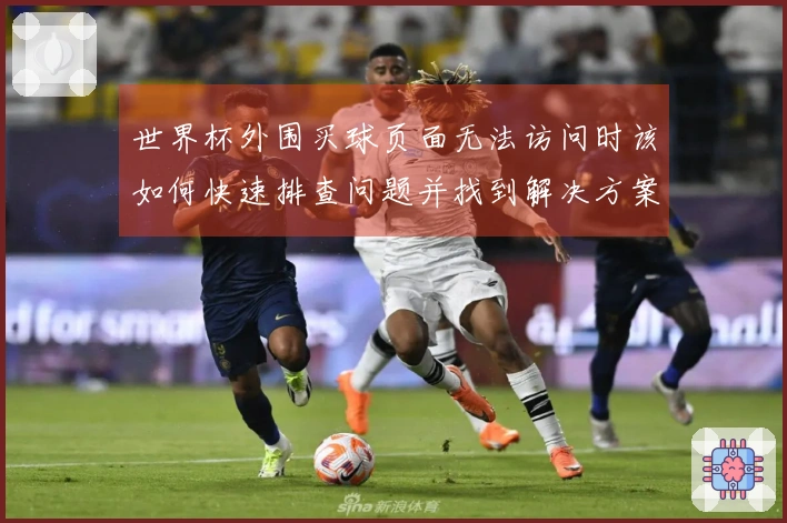 世界杯外围买球页面无法访问时该如何快速排查问题并找到解决方案