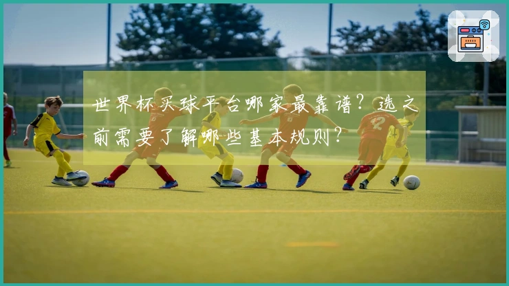 世界杯买球平台哪家最靠谱？选之前需要了解哪些基本规则？