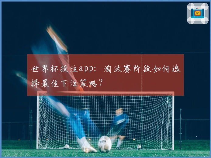 世界杯投注app：淘汰赛阶段如何选择最佳下注策略？