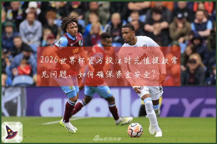 2026世界杯官方投注时充值提款常见问题，如何确保资金安全？