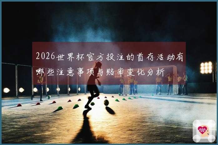 2026世界杯官方投注的首存活动有哪些注意事项与赔率变化分析