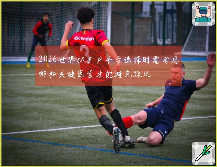 2026世界杯开户平台选择时需考虑哪些关键因素才能避免踩坑