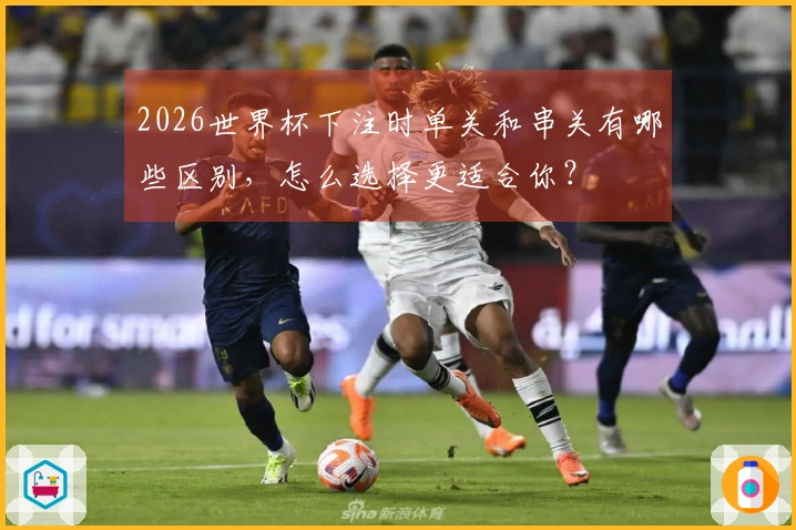 2026世界杯下注时单关和串关有哪些区别，怎么选择更适合你？