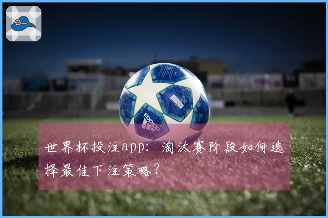 世界杯投注app：淘汰赛阶段如何选择最佳下注策略？