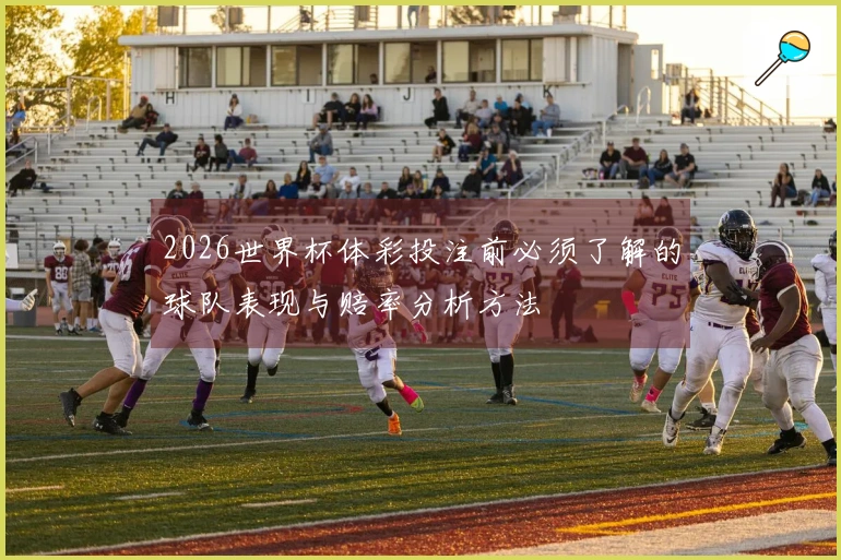 2026世界杯体彩投注前必须了解的球队表现与赔率分析方法