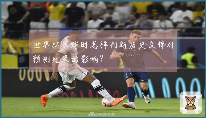 世界杯买球时怎样判断历史交锋对预测结果的影响?