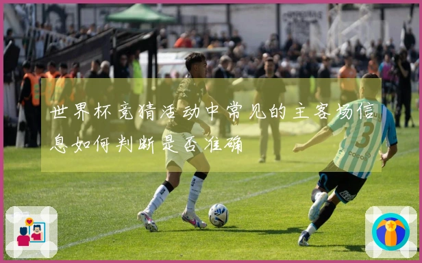 世界杯竞猜活动中常见的主客场信息如何判断是否准确