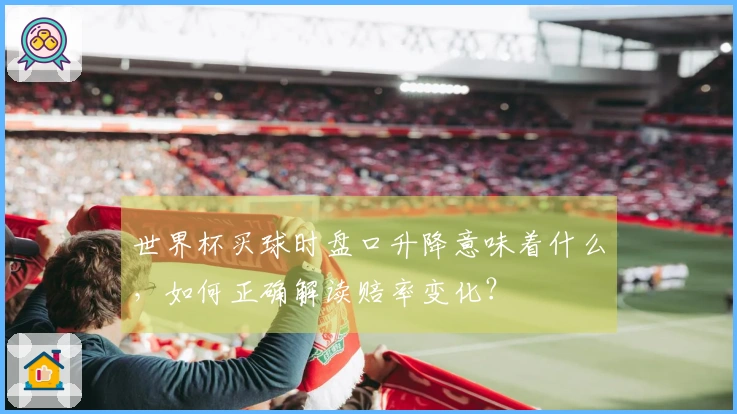 世界杯买球时盘口升降意味着什么，如何正确解读赔率变化？