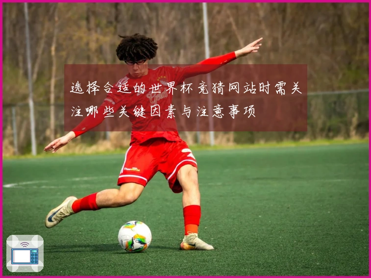 选择合适的世界杯竞猜网站时需关注哪些关键因素与注意事项
