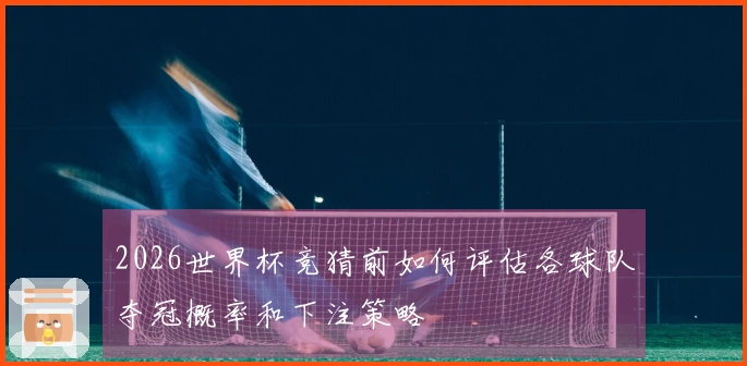 2026世界杯竞猜前如何评估各球队夺冠概率和下注策略