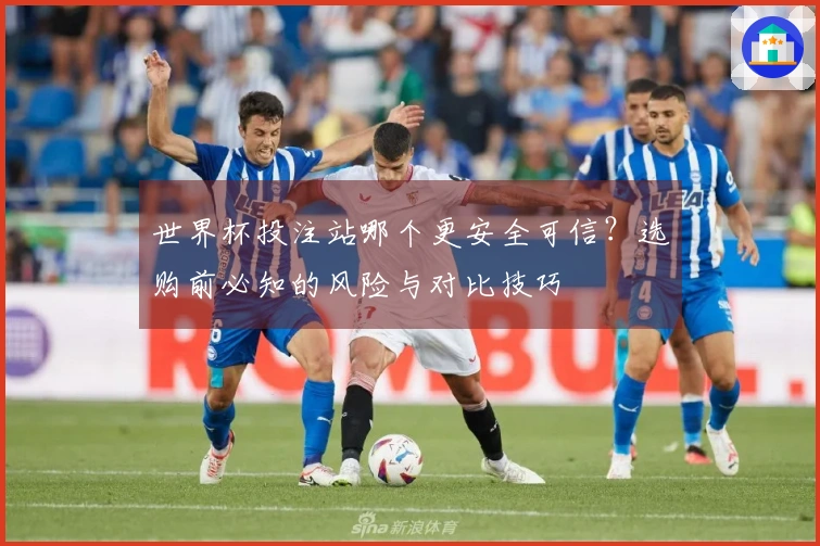 世界杯投注站哪个更安全可信?选购前必知的风险与对比技巧