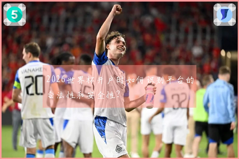 2026世界杯开户时如何识别平台的合法性和安全性？