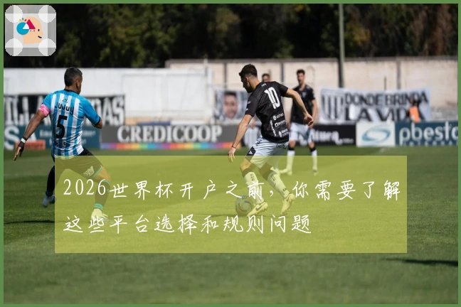 2026世界杯开户之前，你需要了解这些平台选择和规则问题