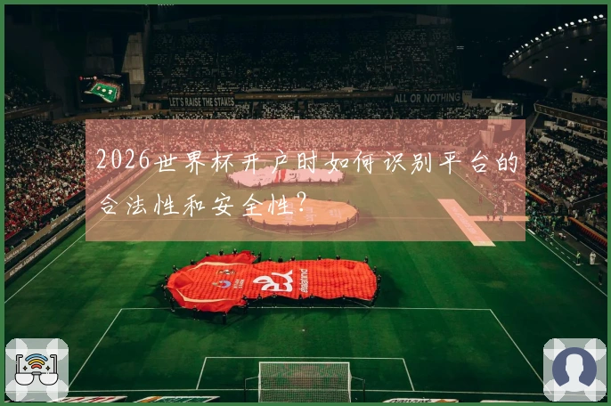 2026世界杯开户时如何识别平台的合法性和安全性？
