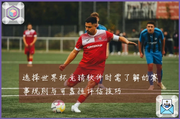 选择世界杯竞猜软件时需了解的赛事规则与可靠性评估技巧