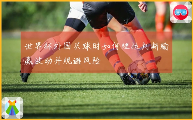 世界杯外围买球时如何理性判断输赢波动并规避风险