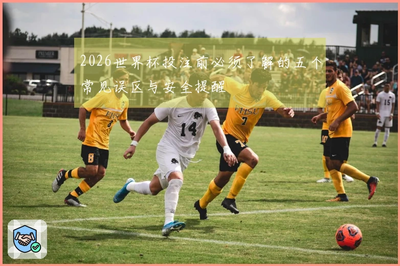 2026世界杯投注前必须了解的五个常见误区与安全提醒