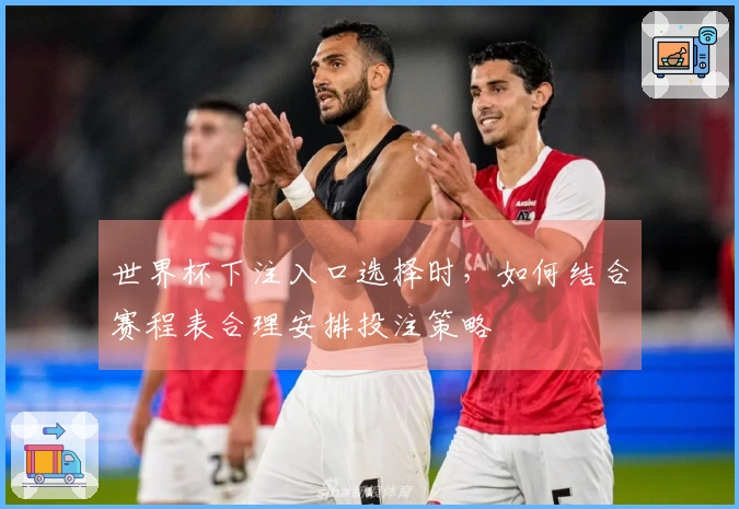 世界杯下注入口选择时，如何结合赛程表合理安排投注策略