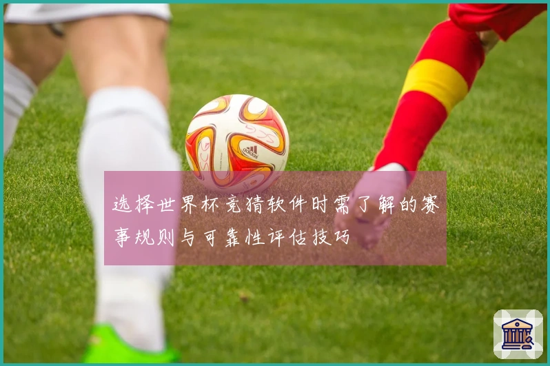 选择世界杯竞猜软件时需了解的赛事规则与可靠性评估技巧